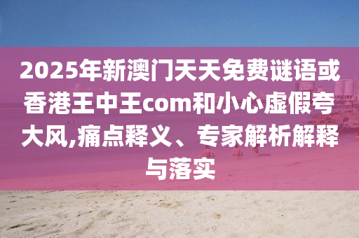 2025年新澳門天天免費(fèi)謎語或香港王中王com和小心虛假夸大風(fēng),痛點(diǎn)釋義、專家解析解釋與落實(shí)