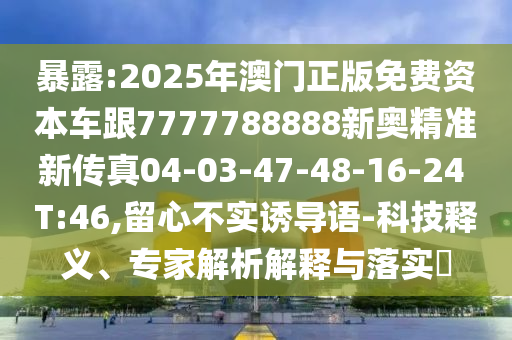 暴露:2025年澳門正版免費(fèi)資本車跟7777788888新奧精準(zhǔn)新傳真04-03-47-48-16-24 T:46,留心不實(shí)誘導(dǎo)語-科技釋義、專家解析解釋與落實(shí)?