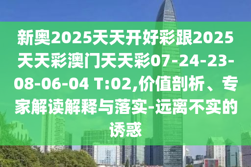 新奧2025天天開好彩跟2025天天彩澳門天天彩07-24-23-08-06-04 T:02,價值剖析、專家解讀解釋與落實-遠離不實的誘惑