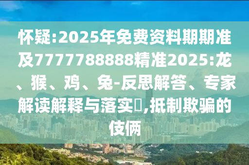 懷疑:2025年免費(fèi)資料期期準(zhǔn)及7777788888精準(zhǔn)2025:龍、猴、雞、兔-反思解答、專(zhuān)家解讀解釋與落實(shí)?,抵制欺騙的伎倆