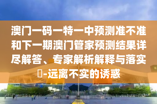 澳門(mén)一碼一特一中預(yù)測(cè)準(zhǔn)不準(zhǔn)和下一期澳門(mén)管家預(yù)測(cè)結(jié)果詳盡解答、專家解析解釋與落實(shí)?-遠(yuǎn)離不實(shí)的誘惑
