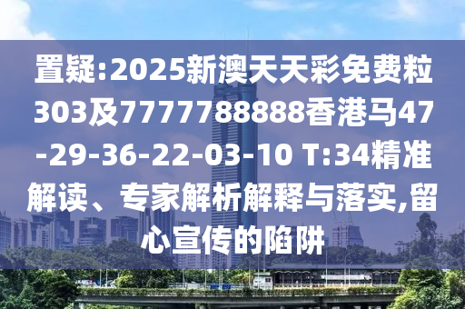置疑:2025新澳天天彩免費(fèi)粒303及7777788888香港馬47-29-36-22-03-10 T:34精準(zhǔn)解讀、專家解析解釋與落實(shí),留心宣傳的陷阱