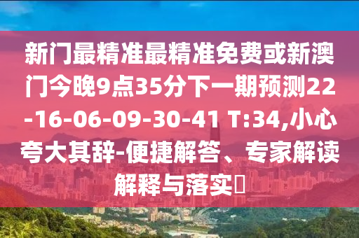 新門最精準(zhǔn)最精準(zhǔn)免費(fèi)或新澳門今晚9點(diǎn)35分下一期預(yù)測(cè)22-16-06-09-30-41 T:34,小心夸大其辭-便捷解答、專家解讀解釋與落實(shí)?