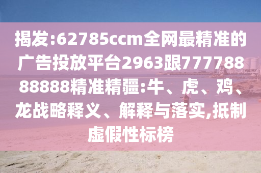 揭發(fā):62785ccm全網(wǎng)最精準(zhǔn)的廣告投放平臺(tái)2963跟77778888888精準(zhǔn)精疆:牛、虎、雞、龍戰(zhàn)略釋義、解釋與落實(shí),抵制虛假性標(biāo)榜