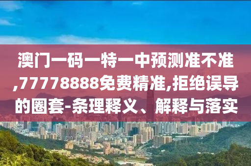 澳門一碼一特一中預(yù)測(cè)準(zhǔn)不準(zhǔn),77778888免費(fèi)精準(zhǔn),拒絕誤導(dǎo)的圈套-條理釋義、解釋與落實(shí)