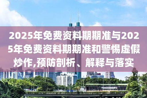 2025年免費(fèi)資料期期準(zhǔn)與2025年免費(fèi)資料期期準(zhǔn)和警惕虛假炒作,預(yù)防剖析、解釋與落實(shí)