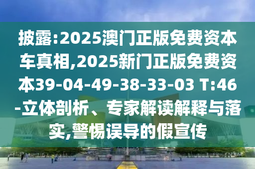 披露:2025澳門(mén)正版免費(fèi)資本車(chē)真相,2025新門(mén)正版免費(fèi)資本39-04-49-38-33-03 T:46-立體剖析、專(zhuān)家解讀解釋與落實(shí),警惕誤導(dǎo)的假宣傳