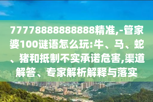 77778888888888精準(zhǔn),-管家婆100謎語怎么玩:牛、馬、蛇、豬和抵制不實(shí)承諾危害,渠道解答、專家解析解釋與落實(shí)