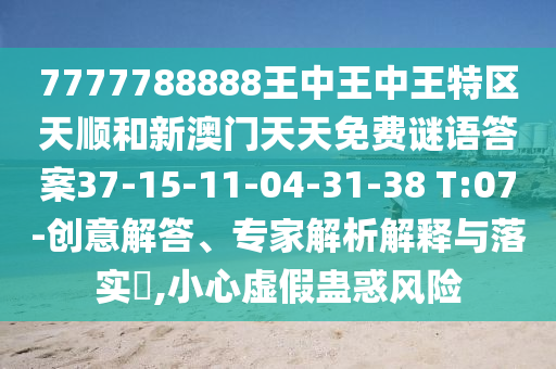7777788888王中王中王特區(qū)天順和新澳門天天免費(fèi)謎語(yǔ)答案37-15-11-04-31-38 T:07-創(chuàng)意解答、專家解析解釋與落實(shí)?,小心虛假蠱惑風(fēng)險(xiǎn)