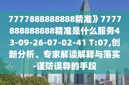 7777888888888精準》7777888888888精準是什么服務43-09-26-07-02-41 T:07,創(chuàng)新分析、專家解讀解釋與落實-謹防誤導的手段