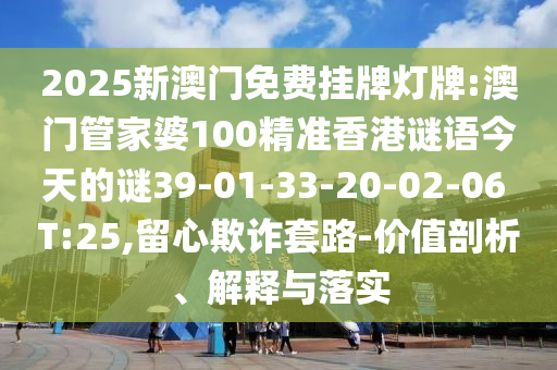 2025新澳門免費(fèi)掛牌燈牌:澳門管家婆100精準(zhǔn)香港謎語(yǔ)今天的謎39-01-33-20-02-06 T:25,留心欺詐套路-價(jià)值剖析、解釋與落實(shí)