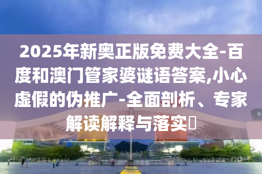 2025年新奧正版免費(fèi)大全-百度和澳門管家婆謎語答案,小心虛假的偽推廣-全面剖析、專家解讀解釋與落實(shí)?