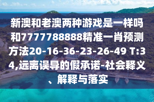 新澳和老澳兩種游戲是一樣嗎和7777788888精準(zhǔn)一肖預(yù)測方法20-16-36-23-26-49 T:34,遠(yuǎn)離誤導(dǎo)的假承諾-社會釋義、解釋與落實