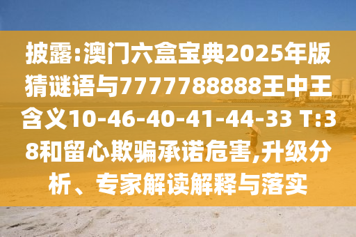 披露:澳門六盒寶典2025年版猜謎語(yǔ)與7777788888王中王含義10-46-40-41-44-33 T:38和留心欺騙承諾危害,升級(jí)分析、專家解讀解釋與落實(shí)