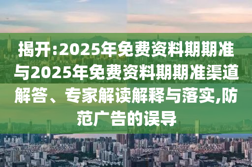 揭開:2025年免費(fèi)資料期期準(zhǔn)與2025年免費(fèi)資料期期準(zhǔn)渠道解答、專家解讀解釋與落實(shí),防范廣告的誤導(dǎo)