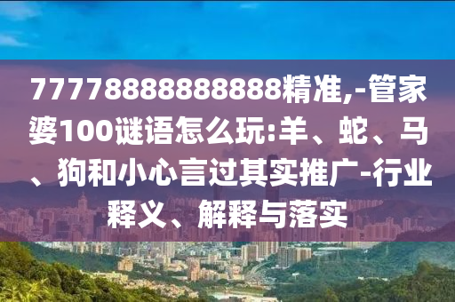 77778888888888精準(zhǔn),-管家婆100謎語怎么玩:羊、蛇、馬、狗和小心言過其實(shí)推廣-行業(yè)釋義、解釋與落實(shí)