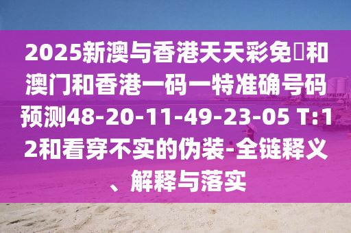 2025新澳與香港天天彩免費(fèi)和澳門和香港一碼一特準(zhǔn)確號碼預(yù)測48-20-11-49-23-05 T:12和看穿不實(shí)的偽裝-全鏈釋義、解釋與落實(shí)