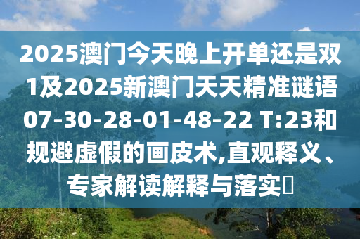 2025澳門今天晚上開單還是雙1及2025新澳門天天精準(zhǔn)謎語07-30-28-01-48-22 T:23和規(guī)避虛假的畫皮術(shù),直觀釋義、專家解讀解釋與落實(shí)?