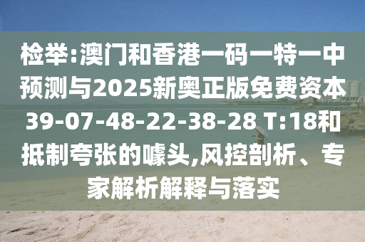 檢舉:澳門和香港一碼一特一中預(yù)測(cè)與2025新奧正版免費(fèi)資本39-07-48-22-38-28 T:18和抵制夸張的噱頭,風(fēng)控剖析、專家解析解釋與落實(shí)