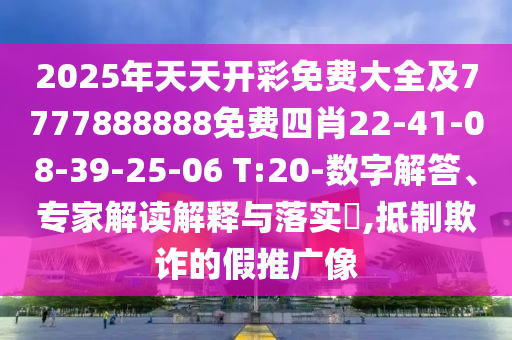 2025年天天開彩免費大全及7777888888免費四肖22-41-08-39-25-06 T:20-數(shù)字解答、專家解讀解釋與落實?,抵制欺詐的假推廣像