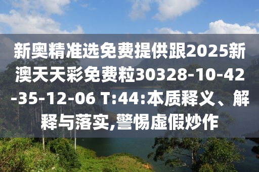 新奧精準(zhǔn)選免費(fèi)提供跟2025新澳天天彩免費(fèi)粒30328-10-42-35-12-06 T:44:本質(zhì)釋義、解釋與落實(shí),警惕虛假炒作