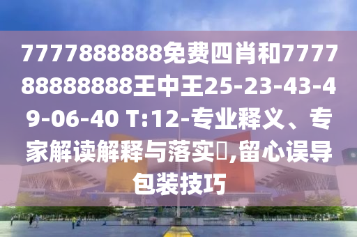 7777888888免費四肖和777788888888王中王25-23-43-49-06-40 T:12-專業(yè)釋義、專家解讀解釋與落實?,留心誤導(dǎo)包裝技巧