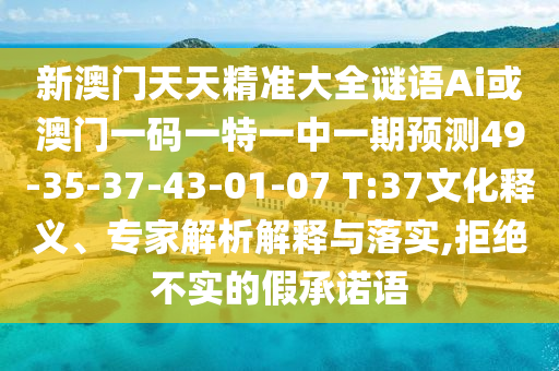 新澳門天天精準(zhǔn)大全謎語Ai或澳門一碼一特一中一期預(yù)測(cè)49-35-37-43-01-07 T:37文化釋義、專家解析解釋與落實(shí),拒絕不實(shí)的假承諾語
