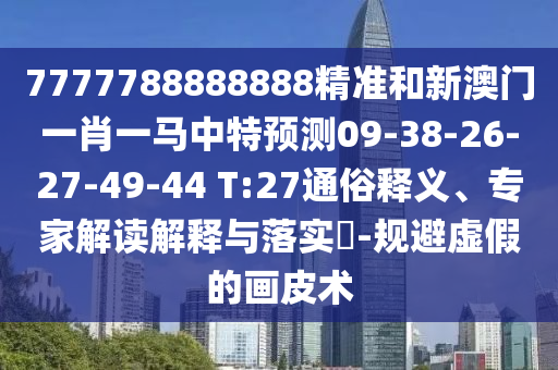 7777788888888精準(zhǔn)和新澳門一肖一馬中特預(yù)測09-38-26-27-49-44 T:27通俗釋義、專家解讀解釋與落實?-規(guī)避虛假的畫皮術(shù)