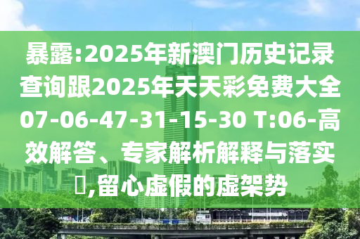 暴露:2025年新澳門歷史記錄查詢跟2025年天天彩免費(fèi)大全07-06-47-31-15-30 T:06-高效解答、專家解析解釋與落實(shí)?,留心虛假的虛架勢(shì)