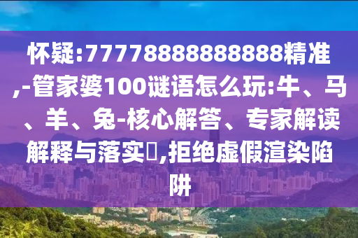 懷疑:77778888888888精準(zhǔn),-管家婆100謎語怎么玩:牛、馬、羊、兔-核心解答、專家解讀解釋與落實?,拒絕虛假渲染陷阱