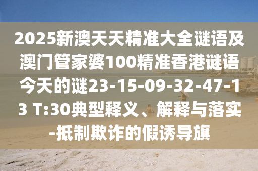 2025新澳天天精準(zhǔn)大全謎語及澳門管家婆100精準(zhǔn)香港謎語今天的謎23-15-09-32-47-13 T:30典型釋義、解釋與落實-抵制欺詐的假誘導(dǎo)旗