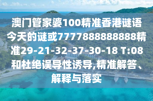 澳門管家婆100精準(zhǔn)香港謎語今天的謎或7777888888888精準(zhǔn)29-21-32-37-30-18 T:08和杜絕誤導(dǎo)性誘導(dǎo),精準(zhǔn)解答、解釋與落實(shí)