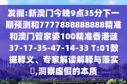 發(fā)掘:新澳門(mén)今晚9點(diǎn)35分下一期預(yù)測(cè)和7777888888888精準(zhǔn)和澳門(mén)管家婆100精準(zhǔn)香港謎37-17-35-47-14-33 T:01數(shù)據(jù)釋義、專家解讀解釋與落實(shí)?,洞察虛假的本質(zhì)