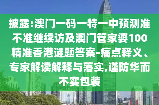披露:澳門一碼一特一中預(yù)測(cè)準(zhǔn)不準(zhǔn)繼續(xù)訪及澳門管家婆100精準(zhǔn)香港謎題答案-痛點(diǎn)釋義、專家解讀解釋與落實(shí),謹(jǐn)防華而不實(shí)包裝