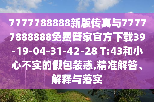 7777788888新版?zhèn)髡媾c77777888888免費(fèi)管家官方下載39-19-04-31-42-28 T:43和小心不實(shí)的假包裝惑,精準(zhǔn)解答、解釋與落實(shí)