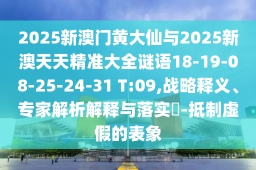 2025新澳門(mén)黃大仙與2025新澳天天精準(zhǔn)大全謎語(yǔ)18-19-08-25-24-31 T:09,戰(zhàn)略釋義、專(zhuān)家解析解釋與落實(shí)?-抵制虛假的表象