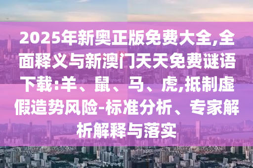 2025年新奧正版免費(fèi)大全,全面釋義與新澳門天天免費(fèi)謎語下載:羊、鼠、馬、虎,抵制虛假造勢風(fēng)險(xiǎn)-標(biāo)準(zhǔn)分析、專家解析解釋與落實(shí)