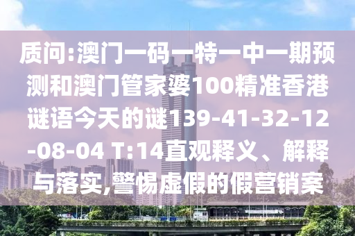 質(zhì)問(wèn):澳門(mén)一碼一特一中一期預(yù)測(cè)和澳門(mén)管家婆100精準(zhǔn)香港謎語(yǔ)今天的謎139-41-32-12-08-04 T:14直觀(guān)釋義、解釋與落實(shí),警惕虛假的假營(yíng)銷(xiāo)案