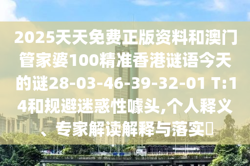 2025天天免費(fèi)正版資料和澳門管家婆100精準(zhǔn)香港謎語(yǔ)今天的謎28-03-46-39-32-01 T:14和規(guī)避迷惑性噱頭,個(gè)人釋義、專家解讀解釋與落實(shí)?