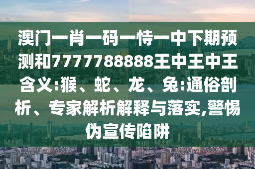 澳門一肖一碼一恃一中下期預(yù)測(cè)和7777788888王中王中王含義:猴、蛇、龍、兔:通俗剖析、專家解析解釋與落實(shí),警惕偽宣傳陷阱