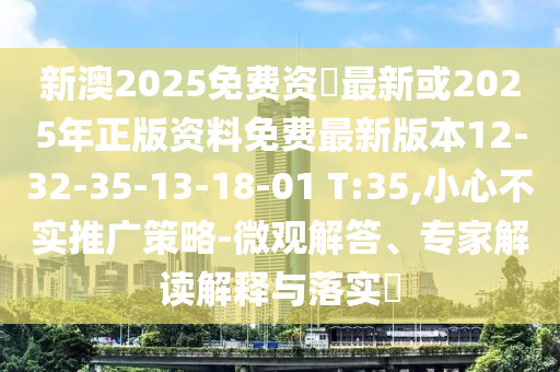 新澳2025免費(fèi)資枓最新或2025年正版資料免費(fèi)最新版本12-32-35-13-18-01 T:35,小心不實推廣策略-微觀解答、專家解讀解釋與落實?