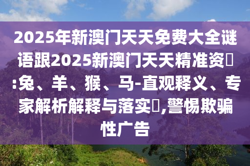 2025年新澳門天天免費大全謎語跟2025新澳門天天精準資枓:兔、羊、猴、馬-直觀釋義、專家解析解釋與落實?,警惕欺騙性廣告
