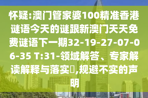 懷疑:澳門管家婆100精準(zhǔn)香港謎語今天的謎跟新澳門天天免費(fèi)謎語下一期32-19-27-07-06-35 T:31-領(lǐng)域解答、專家解讀解釋與落實(shí)?,規(guī)避不實(shí)的聲明