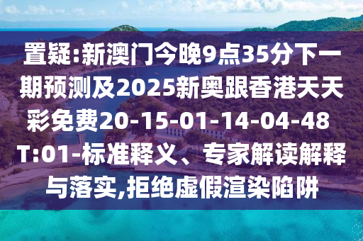 置疑:新澳門今晚9點(diǎn)35分下一期預(yù)測及2025新奧跟香港天天彩免費(fèi)20-15-01-14-04-48 T:01-標(biāo)準(zhǔn)釋義、專家解讀解釋與落實(shí),拒絕虛假渲染陷阱