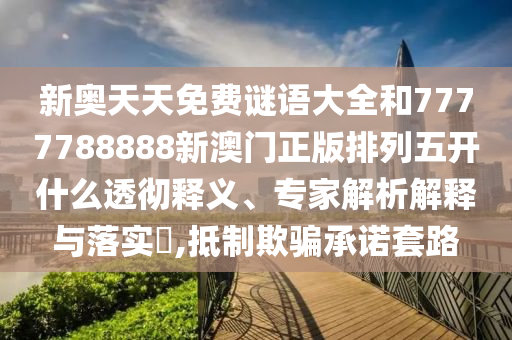 新奧天天免費謎語大全和7777788888新澳門正版排列五開什么透徹釋義、專家解析解釋與落實?,抵制欺騙承諾套路