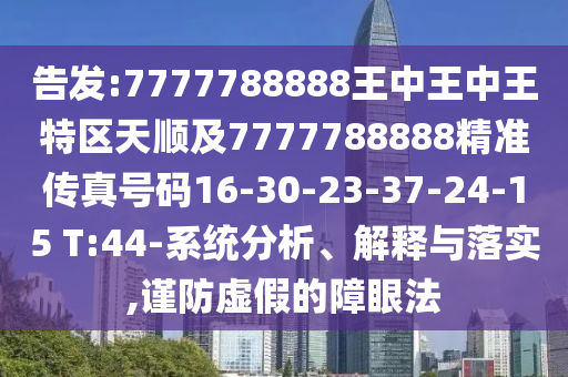 告發(fā):7777788888王中王中王特區(qū)天順及7777788888精準(zhǔn)傳真號(hào)碼16-30-23-37-24-15 T:44-系統(tǒng)分析、解釋與落實(shí),謹(jǐn)防虛假的障眼法