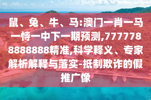 鼠、兔、牛、馬:澳門一肖一馬一恃一中下一期預測,7777788888888精準,科學釋義、專家解析解釋與落實-抵制欺詐的假推廣像