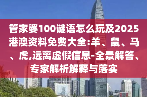 管家婆100謎語怎么玩及2025港澳資料免費大全:羊、鼠、馬、虎,遠離虛假信息-全景解答、專家解析解釋與落實