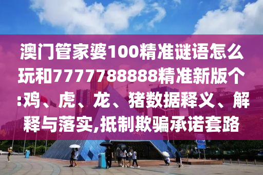 澳門管家婆100精準謎語怎么玩和7777788888精準新版?zhèn)€:雞、虎、龍、豬數(shù)據(jù)釋義、解釋與落實,抵制欺騙承諾套路