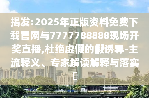 揭發(fā):2025年正版資料免費(fèi)下載官網(wǎng)與7777788888現(xiàn)場(chǎng)開(kāi)獎(jiǎng)直播,杜絕虛假的假誘導(dǎo)-主流釋義、專(zhuān)家解讀解釋與落實(shí)?